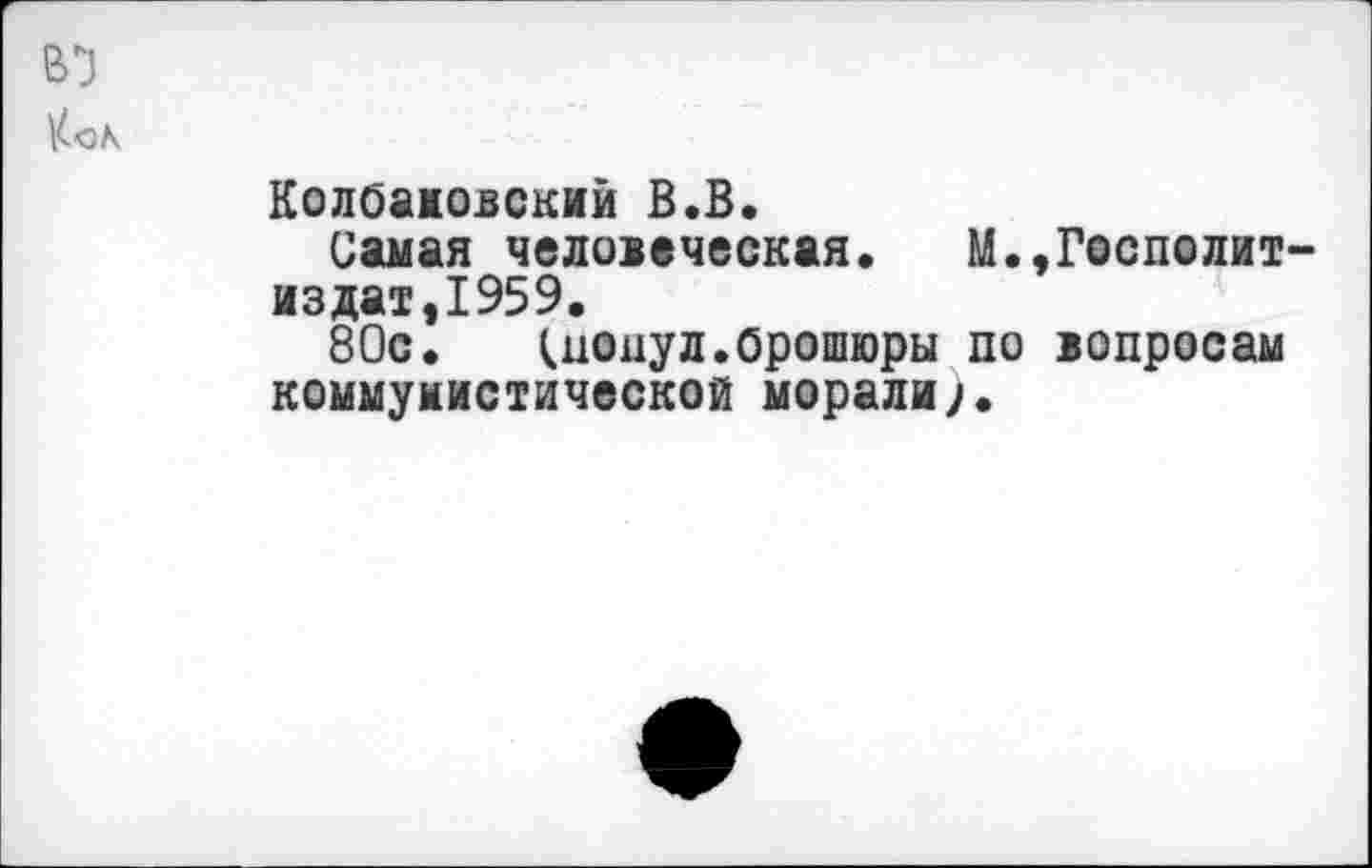 ﻿
Колбажовский В.В.
Самая человеческая. М.,Госполит-издат,1959.
80с.	иону л. брошюры по вопросам
коммунистической морали;.